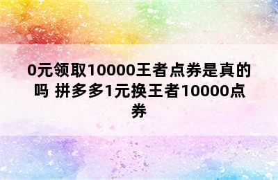 0元领取10000王者点券是真的吗 拼多多1元换王者10000点券